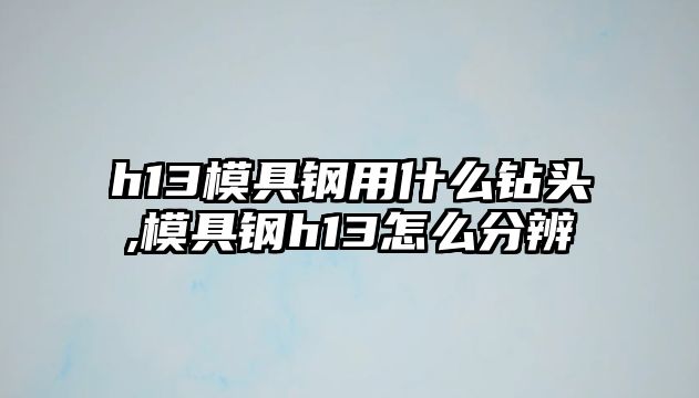 h13模具鋼用什么鉆頭,模具鋼h13怎么分辨