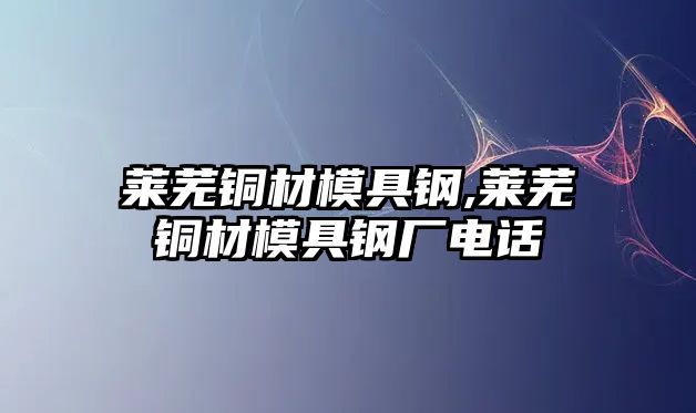 萊蕪銅材模具鋼,萊蕪銅材模具鋼廠電話