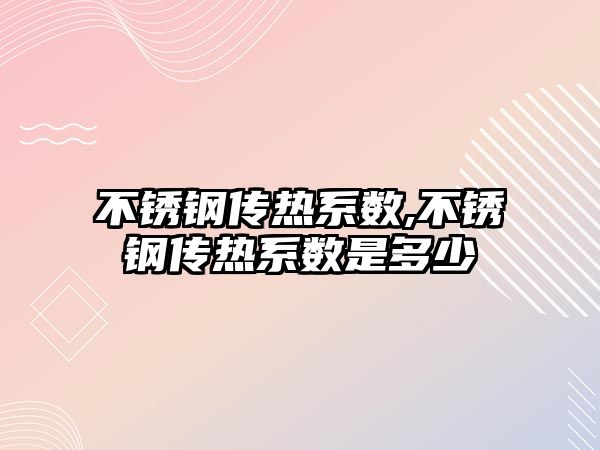 不銹鋼傳熱系數(shù),不銹鋼傳熱系數(shù)是多少