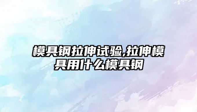 模具鋼拉伸試驗,拉伸模具用什么模具鋼