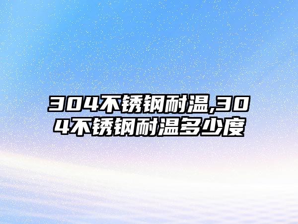 304不銹鋼耐溫,304不銹鋼耐溫多少度