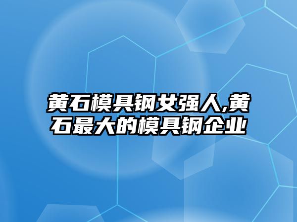 黃石模具鋼女強人,黃石最大的模具鋼企業(yè)