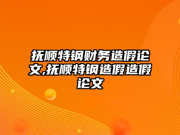 撫順特鋼財務造假論文,撫順特鋼造假造假論文