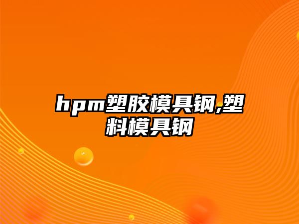 hpm塑膠模具鋼,塑料模具鋼