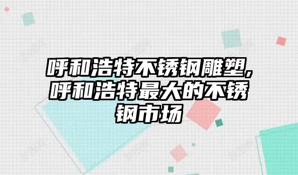 呼和浩特不銹鋼雕塑,呼和浩特最大的不銹鋼市場