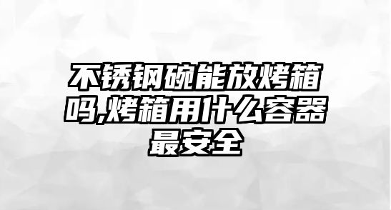 不銹鋼碗能放烤箱嗎,烤箱用什么容器最安全