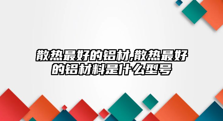 散熱最好的鋁材,散熱最好的鋁材料是什么型號