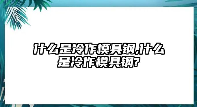 什么是冷作模具鋼,什么是冷作模具鋼?