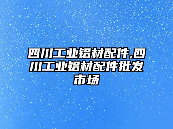 四川工業(yè)鋁材配件,四川工業(yè)鋁材配件批發(fā)市場