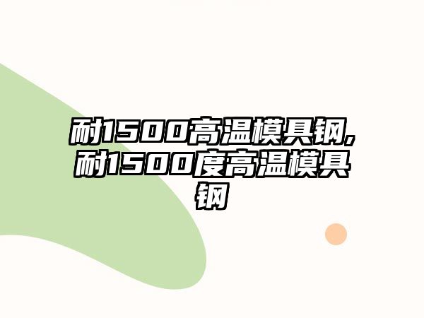 耐1500高溫模具鋼,耐1500度高溫模具鋼