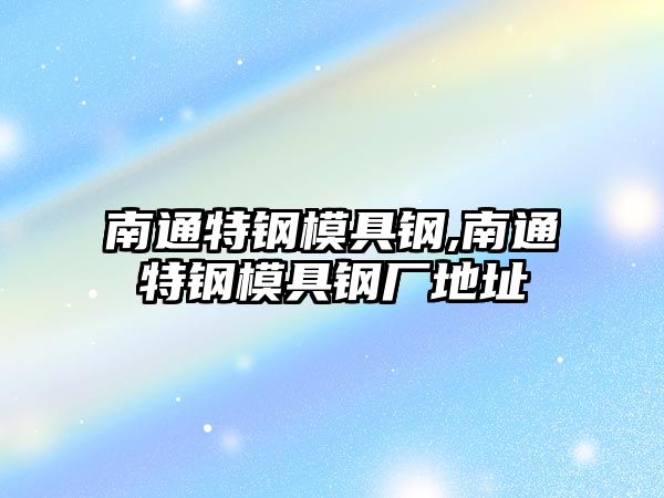 南通特鋼模具鋼,南通特鋼模具鋼廠地址