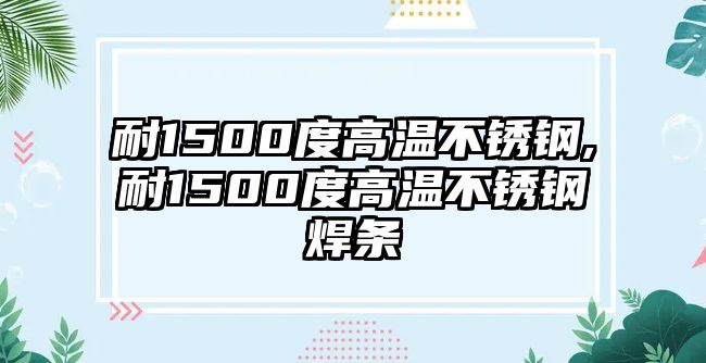 耐1500度高溫不銹鋼,耐1500度高溫不銹鋼焊條