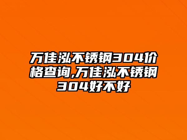 萬佳泓不銹鋼304價格查詢,萬佳泓不銹鋼304好不好