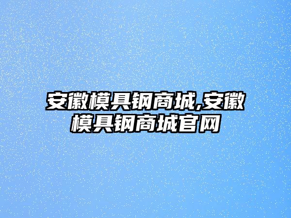 安徽模具鋼商城,安徽模具鋼商城官網(wǎng)