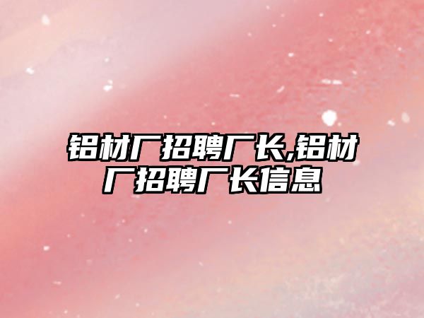 鋁材廠招聘廠長,鋁材廠招聘廠長信息