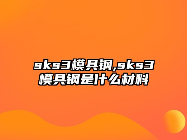 sks3模具鋼,sks3模具鋼是什么材料