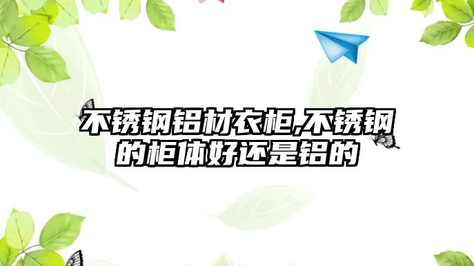 不銹鋼鋁材衣柜,不銹鋼的柜體好還是鋁的