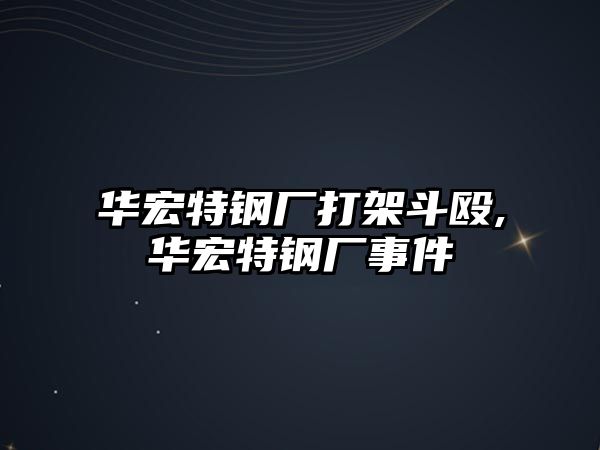 華宏特鋼廠打架斗毆,華宏特鋼廠事件