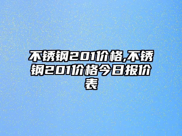 不銹鋼201價格,不銹鋼201價格今日報價表