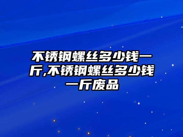 不銹鋼螺絲多少錢一斤,不銹鋼螺絲多少錢一斤廢品