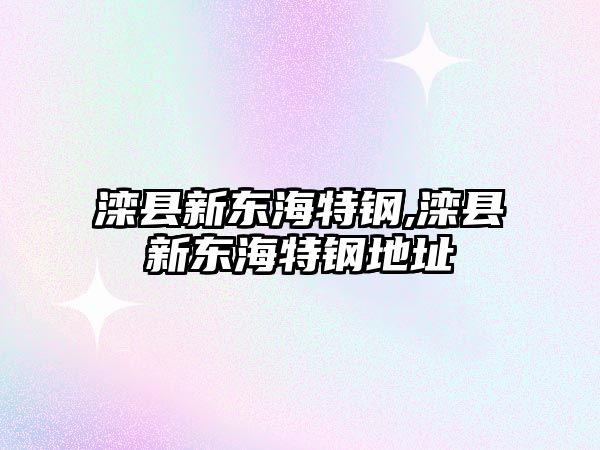 灤縣新東海特鋼,灤縣新東海特鋼地址