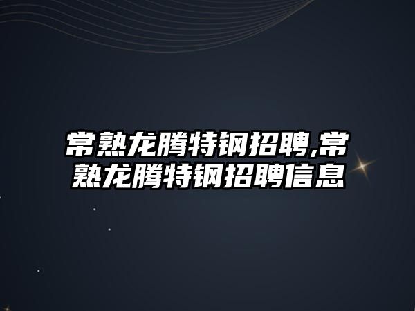 常熟龍騰特鋼招聘,常熟龍騰特鋼招聘信息