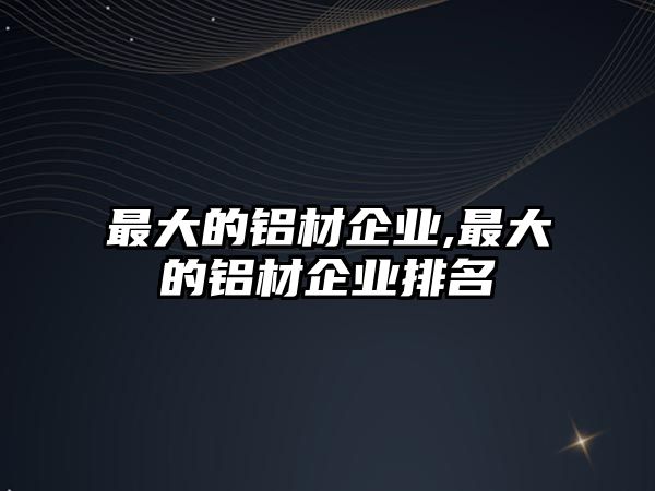 最大的鋁材企業(yè),最大的鋁材企業(yè)排名