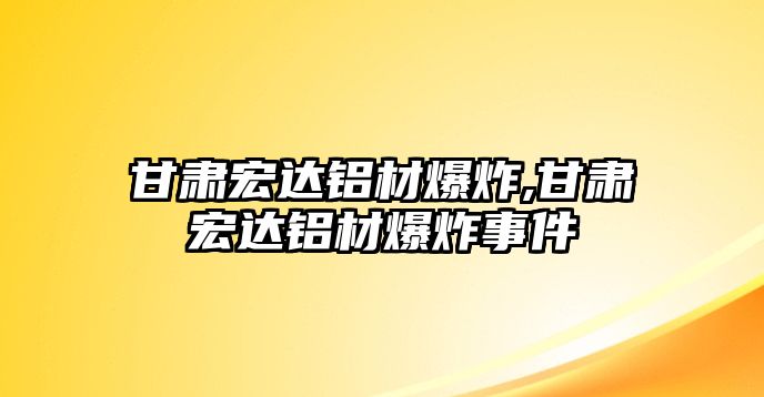 甘肅宏達(dá)鋁材爆炸,甘肅宏達(dá)鋁材爆炸事件