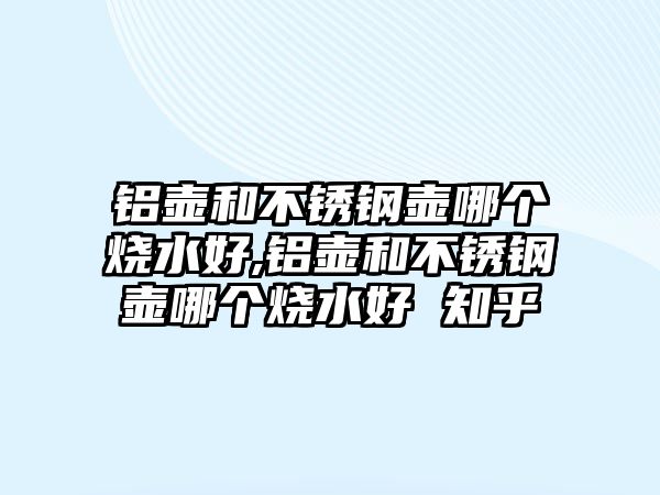 鋁壺和不銹鋼壺哪個(gè)燒水好,鋁壺和不銹鋼壺哪個(gè)燒水好 知乎