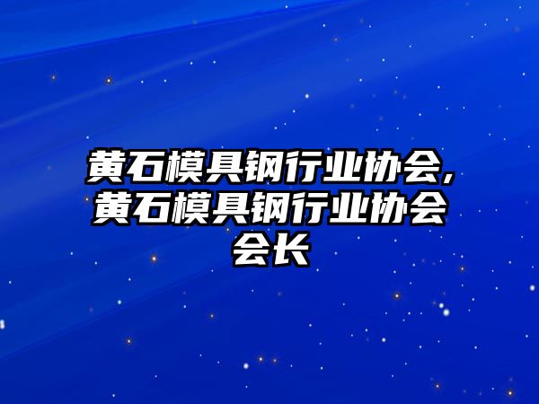 黃石模具鋼行業(yè)協(xié)會(huì),黃石模具鋼行業(yè)協(xié)會(huì)會(huì)長