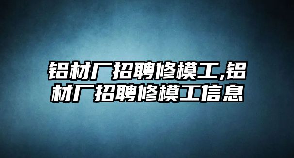 鋁材廠招聘修模工,鋁材廠招聘修模工信息