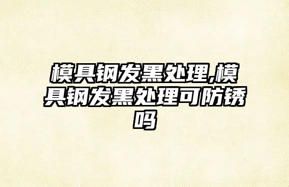 模具鋼發(fā)黑處理,模具鋼發(fā)黑處理可防銹嗎