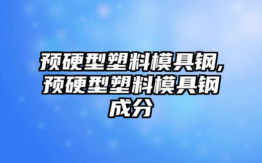 預(yù)硬型塑料模具鋼,預(yù)硬型塑料模具鋼成分