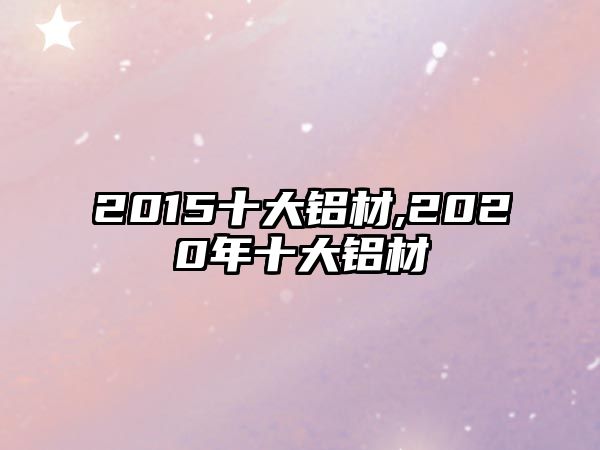 2015十大鋁材,2020年十大鋁材