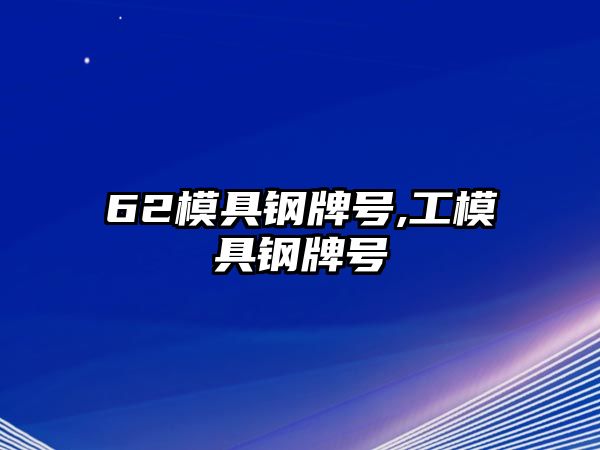 62模具鋼牌號(hào),工模具鋼牌號(hào)