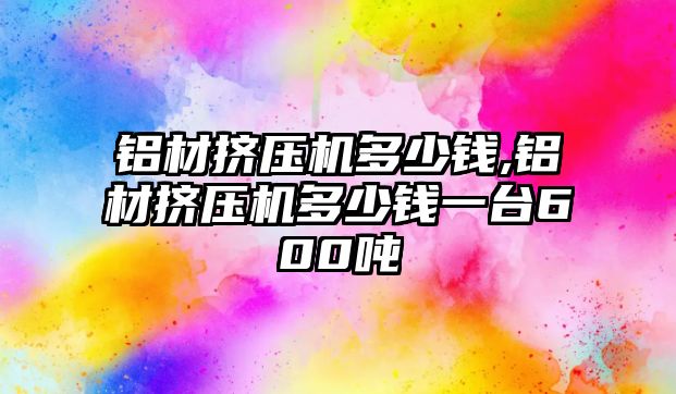 鋁材擠壓機多少錢,鋁材擠壓機多少錢一臺600噸