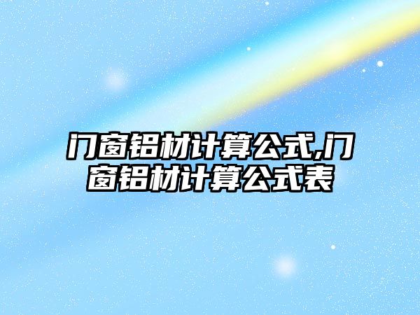 門窗鋁材計(jì)算公式,門窗鋁材計(jì)算公式表