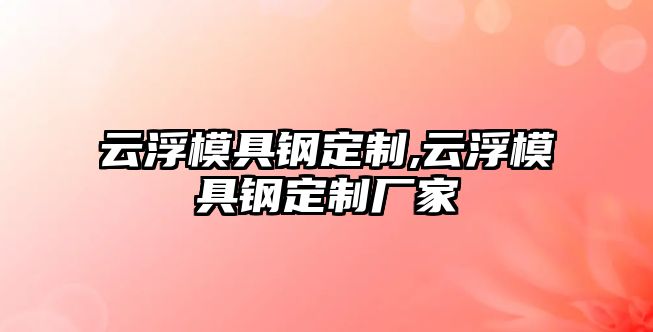 云浮模具鋼定制,云浮模具鋼定制廠家