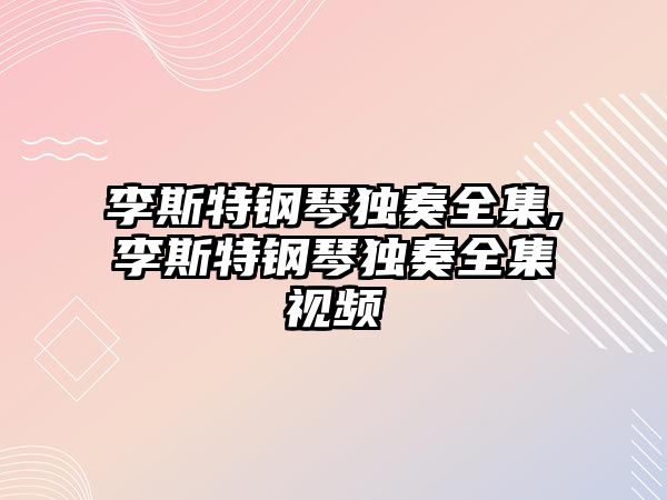 李斯特鋼琴獨奏全集,李斯特鋼琴獨奏全集視頻