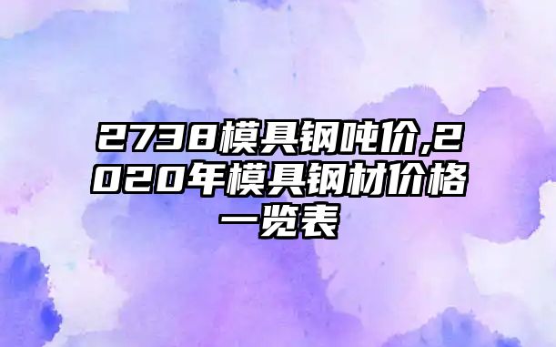 2738模具鋼噸價,2020年模具鋼材價格一覽表