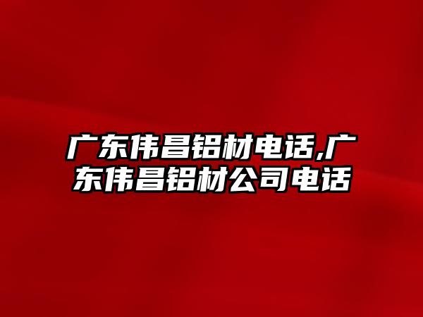 廣東偉昌鋁材電話,廣東偉昌鋁材公司電話