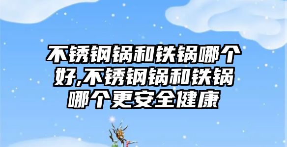 不銹鋼鍋和鐵鍋哪個(gè)好,不銹鋼鍋和鐵鍋哪個(gè)更安全健康