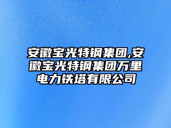 安徽寶光特鋼集團(tuán),安徽寶光特鋼集團(tuán)萬(wàn)里電力鐵塔有限公司