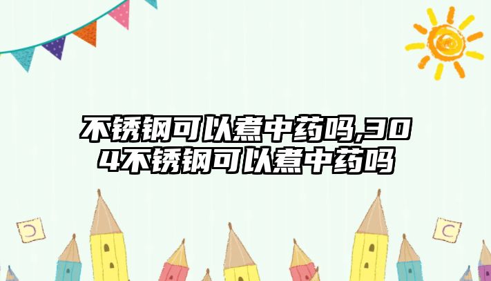 不銹鋼可以煮中藥嗎,304不銹鋼可以煮中藥嗎