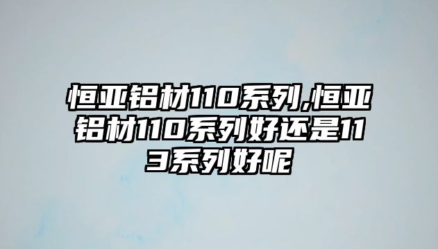 恒亞鋁材110系列,恒亞鋁材110系列好還是113系列好呢