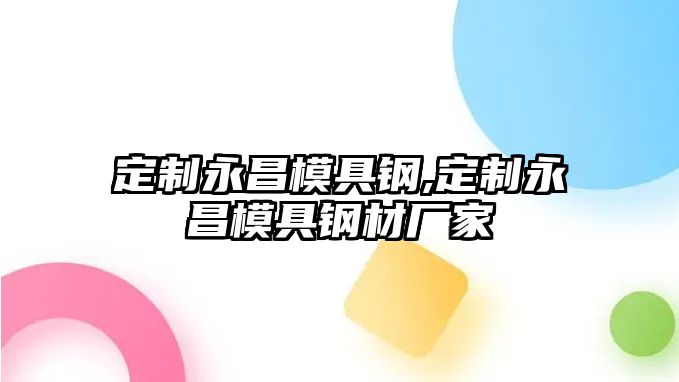 定制永昌模具鋼,定制永昌模具鋼材廠家