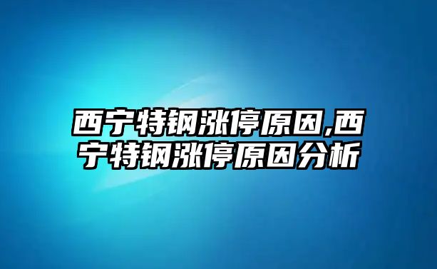 西寧特鋼漲停原因,西寧特鋼漲停原因分析