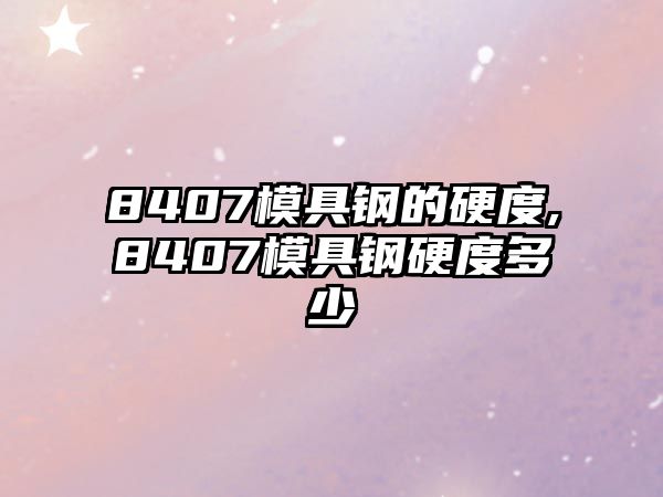 8407模具鋼的硬度,8407模具鋼硬度多少