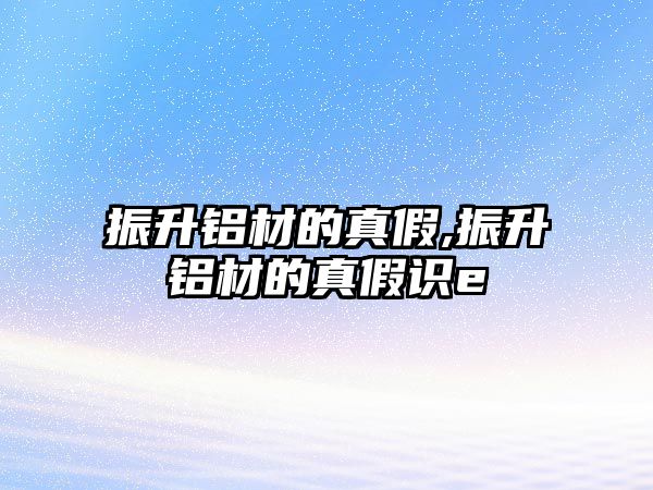 振升鋁材的真假,振升鋁材的真假識(shí)e