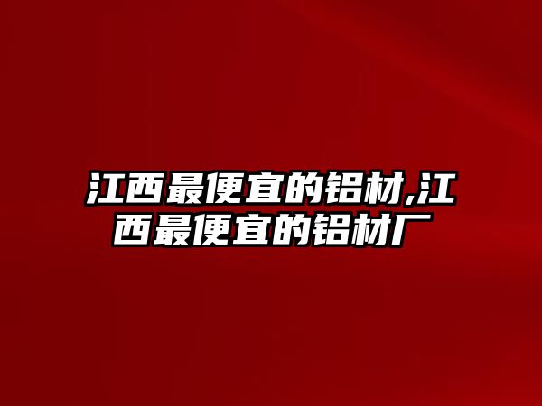 江西最便宜的鋁材,江西最便宜的鋁材廠